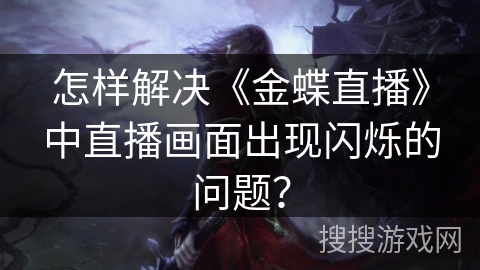 怎样解决《金蝶直播》中直播画面出现闪烁的问题? 怎样解决《金蝶直播》中直播画面出现闪烁的问题?