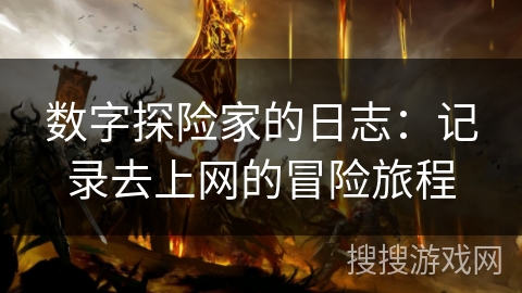 数字探险家的日志:记录去上网的冒险旅程 数字探险家的日志:记录去上网的冒险旅程