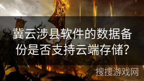 冀云涉县软件的数据备份是否支持云端存储? 冀云涉县软件的数据备份是否支持云端存储?