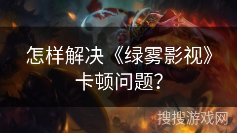 怎样解决《绿雾影视》卡顿问题? 怎样解决《绿雾影视》卡顿问题?