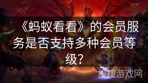 《蚂蚁看看》的会员服务是否支持多种会员等级? 《蚂蚁看看》的会员服务是否支持多种会员等级?