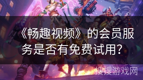 《畅趣视频》的会员服务是否有免费试用? 《畅趣视频》的会员服务是否有免费试用?