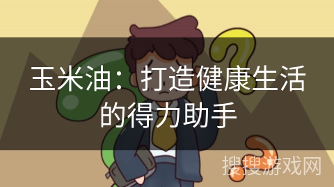 玉米油:打造健康生活的得力助手
