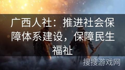 广西人社：推进社会保障体系建设，保障民生福祉