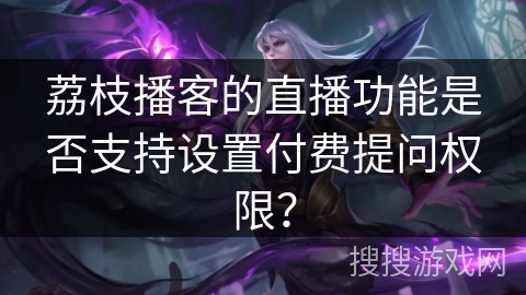 荔枝播客的直播功能是否支持设置付费提问权限? 荔枝播客的直播功能是否支持设置付费提问权限?