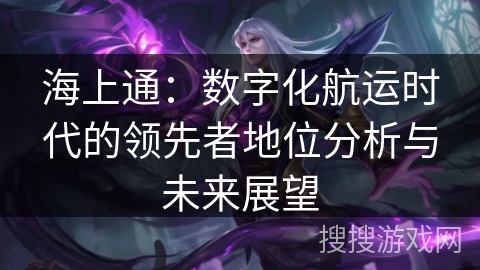 海上通:数字化航运时代的领先者地位分析与未来展望 海上通:数字化航运时代的领先者地位分析与未来展望
