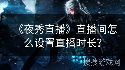 《夜秀直播》直播间怎么设置直播时长? 《夜秀直播》直播间怎么设置直播时长?