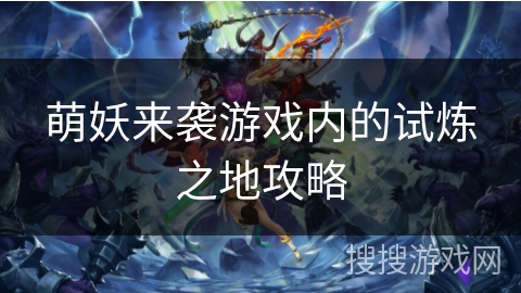 萌妖来袭游戏内的试炼之地攻略