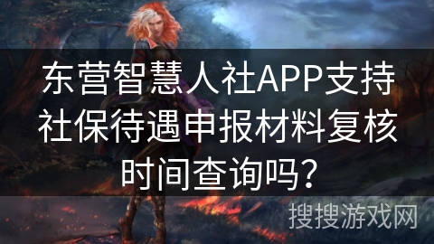 东营智慧人社APP支持社保待遇申报材料复核时间查询吗? 东营智慧人社APP支持社保待遇申报材料复核时间查询吗?