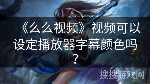 《么么视频》视频可以设定播放器字幕颜色吗? 《么么视频》视频可以设定播放器字幕颜色吗?