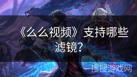 《么么视频》支持哪些滤镜? 《么么视频》支持哪些滤镜?