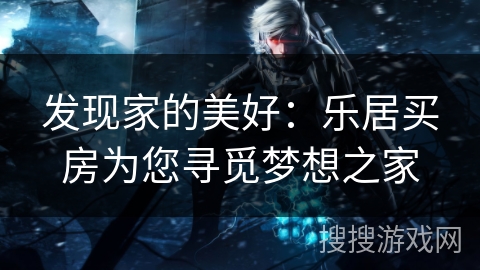 发现家的美好:乐居买房为您寻觅梦想之家 发现家的美好:乐居买房为您寻觅梦想之家
