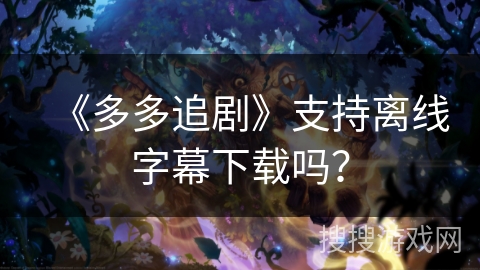 《多多追剧》支持离线字幕下载吗？