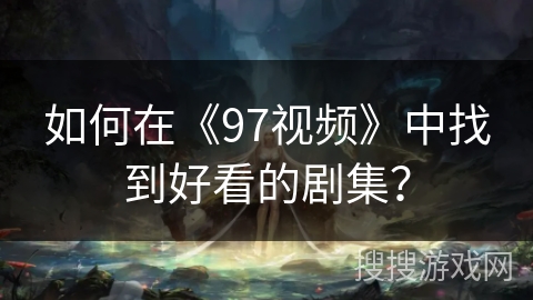 如何在《97视频》中找到好看的剧集? 如何在《97视频》中找到好看的剧集?