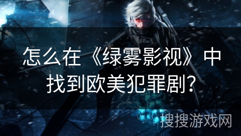 怎么在《绿雾影视》中找到欧美犯罪剧？
