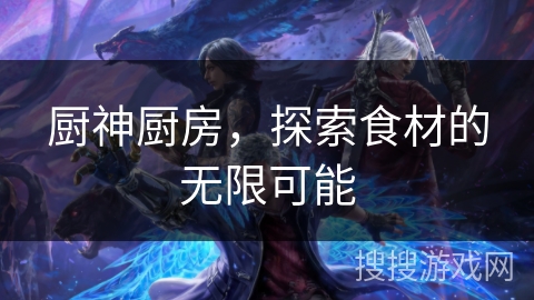 厨神厨房,探索食材的无限可能 厨神厨房,探索食材的无限可能