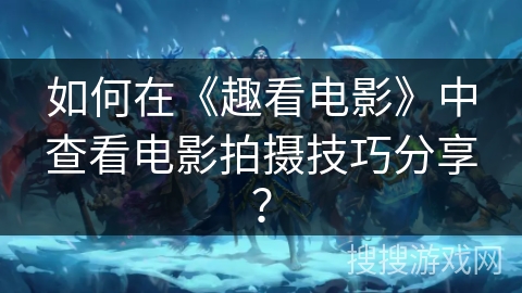 如何在《趣看电影》中查看电影拍摄技巧分享？