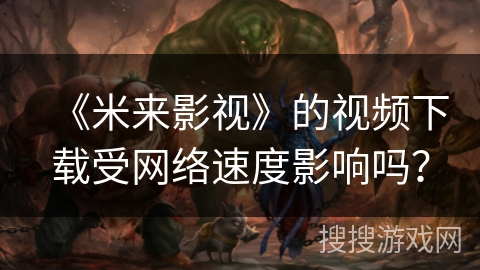 《米来影视》的视频下载受网络速度影响吗? 《米来影视》的视频下载受网络速度影响吗?