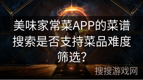 美味家常菜APP的菜谱搜索是否支持菜品难度筛选? 美味家常菜APP的菜谱搜索是否支持菜品难度筛选?