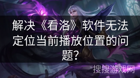 解决《看洛》软件无法定位当前播放位置的问题？