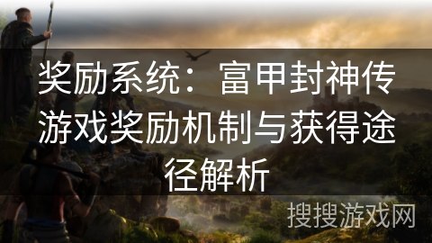 奖励系统:富甲封神传游戏奖励机制与获得途径解析 奖励系统:富甲封神传游戏奖励机制与获得途径解析