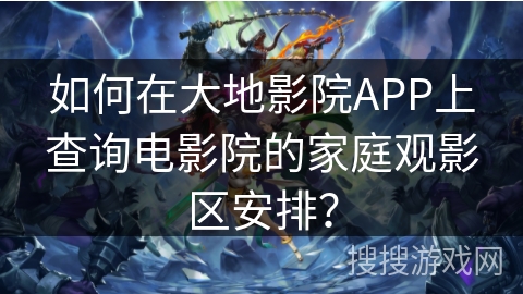 如何在大地影院APP上查询电影院的家庭观影区安排？