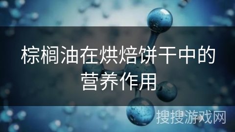 棕榈油在烘焙饼干中的营养作用