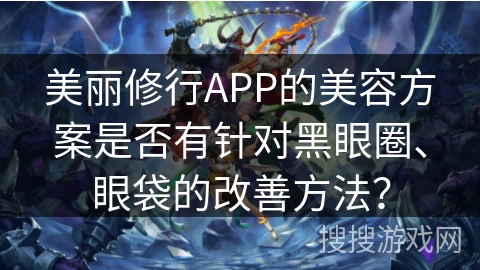 美丽修行APP的美容方案是否有针对黑眼圈、眼袋的改善方法? 美丽修行APP的美容方案是否有针对黑眼圈、眼袋的改善方法?