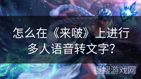 怎么在《来啵》上进行多人语音转文字？