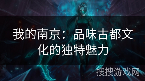 我的南京:品味古都文化的独特魅力 我的南京:品味古都文化的独特魅力