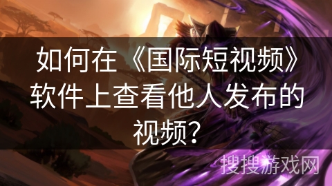 如何在《国际短视频》软件上查看他人发布的视频? 如何在《国际短视频》软件上查看他人发布的视频?