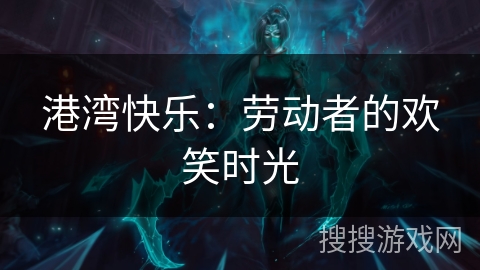 港湾快乐:劳动者的欢笑时光 港湾快乐:劳动者的欢笑时光
