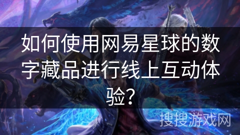 如何使用网易星球的数字藏品进行线上互动体验? 如何使用网易星球的数字藏品进行线上互动体验?