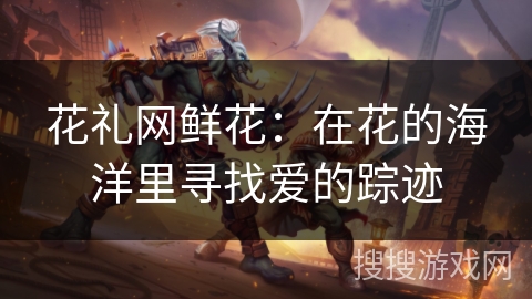 花礼网鲜花：在花的海洋里寻找爱的踪迹