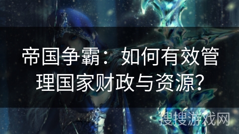 帝国争霸:如何有效管理国家财政与资源? 帝国争霸:如何有效管理国家财政与资源?
