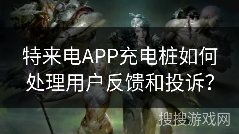 特来电APP充电桩如何处理用户反馈和投诉? 特来电APP充电桩如何处理用户反馈和投诉?