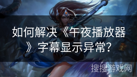 如何解决《午夜播放器》字幕显示异常? 如何解决《午夜播放器》字幕显示异常?