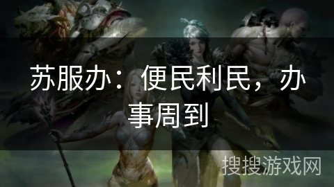 苏服办:便民利民,办事周到 苏服办:便民利民,办事周到