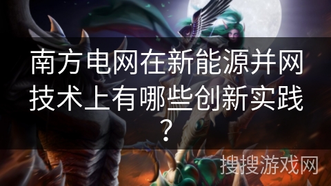 南方电网在新能源并网技术上有哪些创新实践？