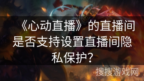《心动直播》的直播间是否支持设置直播间隐私保护? 《心动直播》的直播间是否支持设置直播间隐私保护?