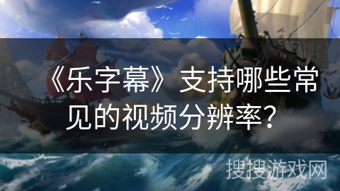 《乐字幕》支持哪些常见的视频分辨率? 《乐字幕》支持哪些常见的视频分辨率?