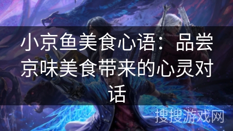 小京鱼美食心语：品尝京味美食带来的心灵对话