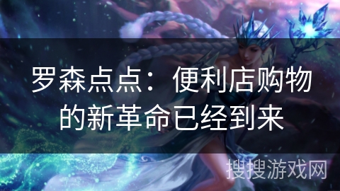 罗森点点:便利店购物的新革命已经到来 罗森点点:便利店购物的新革命已经到来