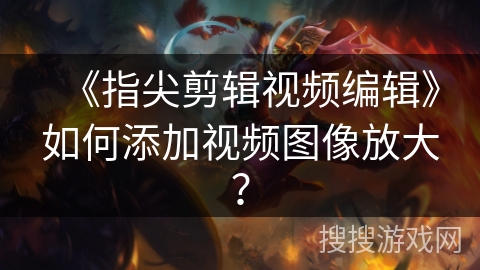 《指尖剪辑视频编辑》如何添加视频图像放大? 《指尖剪辑视频编辑》如何添加视频图像放大?