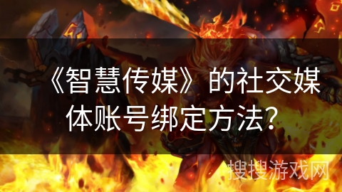 《智慧传媒》的社交媒体账号绑定方法? 《智慧传媒》的社交媒体账号绑定方法?