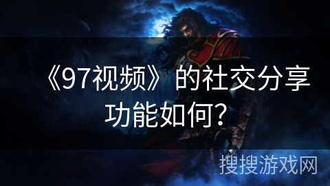 《97视频》的社交分享功能如何? 《97视频》的社交分享功能如何?