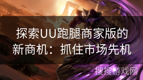 探索UU跑腿商家版的新商机:抓住市场先机 探索UU跑腿商家版的新商机:抓住市场先机