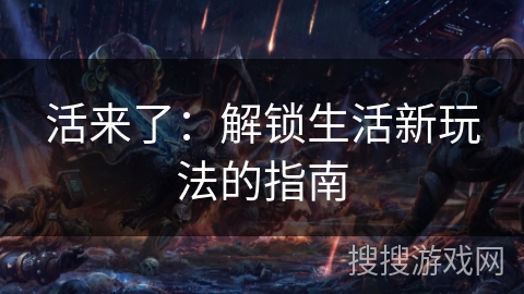 活来了:解锁生活新玩法的指南 活来了:解锁生活新玩法的指南