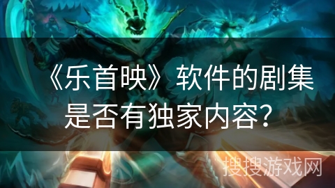 《乐首映》软件的剧集是否有独家内容? 《乐首映》软件的剧集是否有独家内容?
