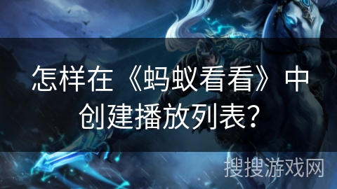 怎样在《蚂蚁看看》中创建播放列表？